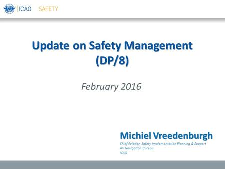 Update on Safety Management (DP/8) February 2016 Michiel Vreedenburgh Chief Aviation Safety Implementation Planning & Support Air Navigation Bureau ICAO.