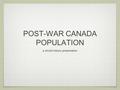 POST-WAR CANADA POPULATION a chc2d history presentation.
