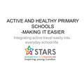 ACTIVE AND HEALTHY PRIMARY SCHOOLS -MAKING IT EASIER Integrating active travel easily into everyday school life.