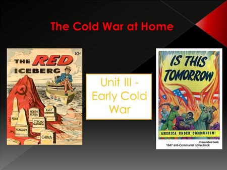 Unit III - Early Cold War. Where can a communist be found in everyday life? “Look for him in your school, your labor union, your church, or your civic.