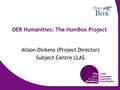 OER Humanities: The HumBox Project Alison Dickens (Project Director) Subject Centre LLAS.