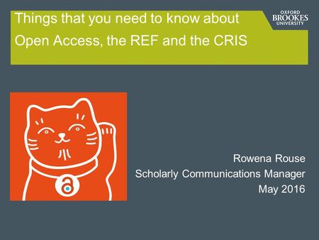 Things that you need to know about Open Access, the REF and the CRIS Rowena Rouse Scholarly Communications Manager May 2016.