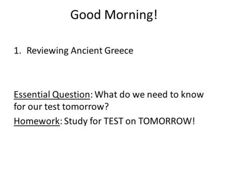 Good Morning! 1.Reviewing Ancient Greece Essential Question: What do we need to know for our test tomorrow? Homework: Study for TEST on TOMORROW!