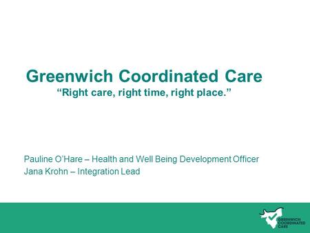Name of presentation Greenwich Coordinated Care “Right care, right time, right place.” Pauline O’Hare – Health and Well Being Development Officer Jana.