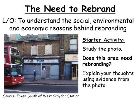 The Need to Rebrand L/O: To understand the social, environmental and economic reasons behind rebranding Starter Activity: Study the photo. Does this area.
