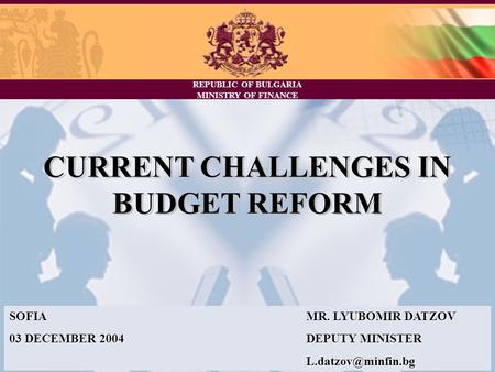 REPUBLIC OF BULGARIA MINISTRY OF FINANCE CURRENT CHALLENGES IN BUDGET REFORM SOFIAMR. LYUBOMIR DATZOV 03 DECEMBER 2004DEPUTY MINISTER