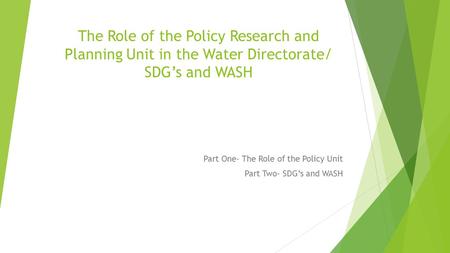 The Role of the Policy Research and Planning Unit in the Water Directorate/ SDG’s and WASH Part One- The Role of the Policy Unit Part Two- SDG’s and WASH.