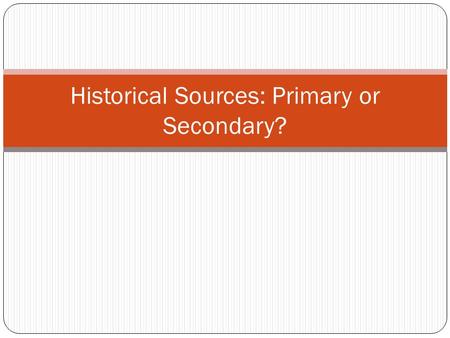 Historical Sources: Primary or Secondary?. Primary Source If you are seeking to learn about the past, primary sources of information are those that provide.