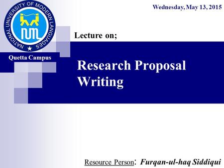 Research Proposal Writing Resource Person : Furqan-ul-haq Siddiqui Lecture on; Wednesday, May 13, 2015 Quetta Campus.