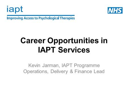 Career Opportunities in IAPT Services Kevin Jarman, IAPT Programme Operations, Delivery & Finance Lead.