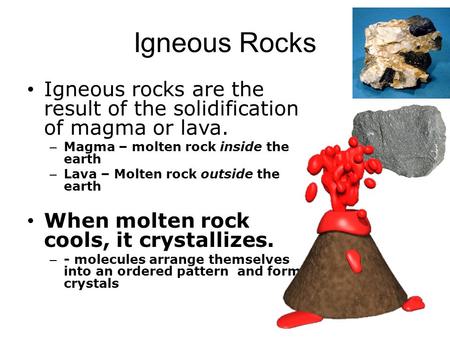 Igneous Rocks Igneous rocks are the result of the solidification of magma or lava. – Magma – molten rock inside the earth – Lava – Molten rock outside.