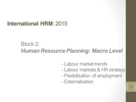International HRM: 2015 Block 2: Human Resource Planning: Macro Level - Labour market trends - Labour markets & HR strategy - Flexibilisation of employment.