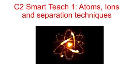 C2 Smart Teach 1: Atoms, Ions and separation techniques.