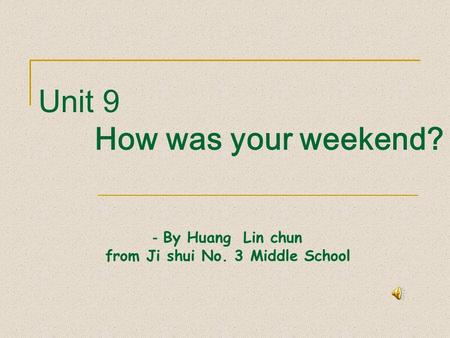 Unit 9 How was your weekend? － By Huang Lin chun from Ji shui No. 3 Middle School.