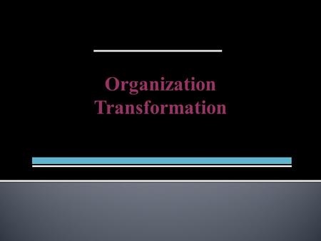 Organization Transformation.  Triggered by Environmental and Internal Disruptions  Systemic and Revolutionary Change  New Organizing Paradigm  Driven.