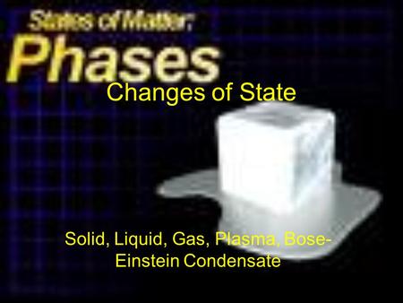 Changes of State Solid, Liquid, Gas, Plasma, Bose- Einstein Condensate.