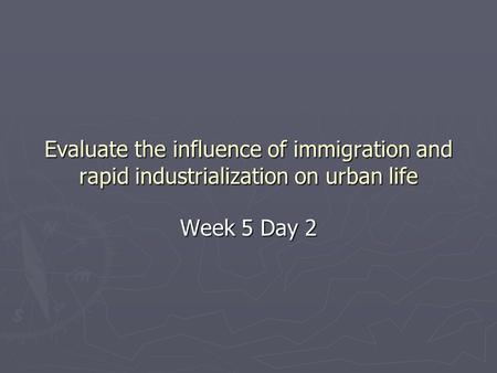 Evaluate the influence of immigration and rapid industrialization on urban life Week 5 Day 2.