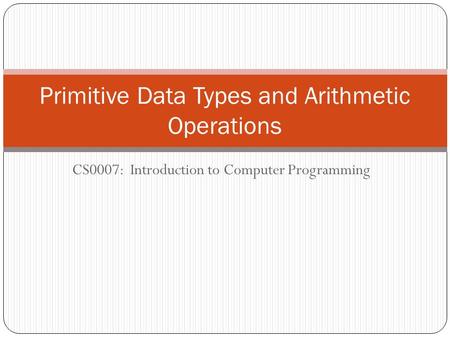 CS0007: Introduction to Computer Programming Primitive Data Types and Arithmetic Operations.