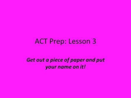 ACT Prep: Lesson 3 Get out a piece of paper and put your name on it!