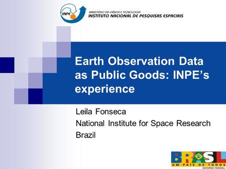Earth Observation Data as Public Goods: INPE’s experience Leila Fonseca National Institute for Space Research Brazil.