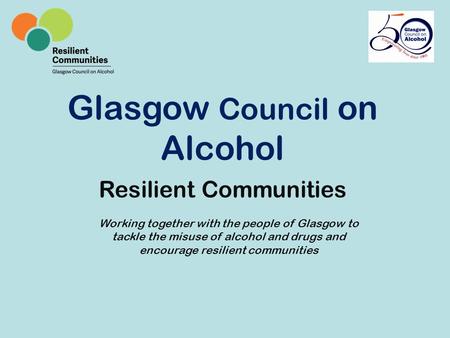 Glasgow Council on Alcohol Resilient Communities Working together with the people of Glasgow to tackle the misuse of alcohol and drugs and encourage resilient.