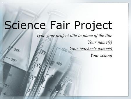 Science Fair Project Type your project title in place of the title Your name(s) Your teacher’s name(s) Your school.
