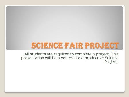 Science Fair Project All students are required to complete a project. This presentation will help you create a productive Science Project.
