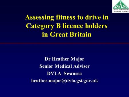 Assessing fitness to drive in Category B licence holders in Great Britain Dr Heather Major Senior Medical Adviser DVLA Swansea