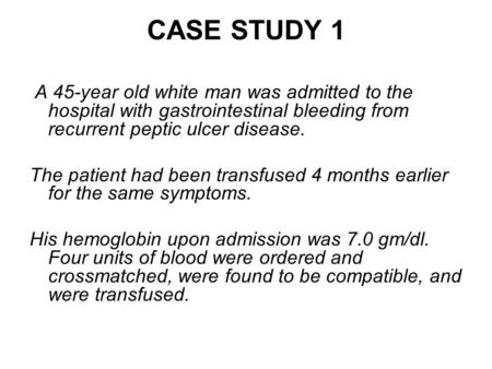 CASE STUDY 1 A 45-year old white man was admitted to the hospital with gastrointestinal bleeding from recurrent peptic ulcer disease. The patient had been.