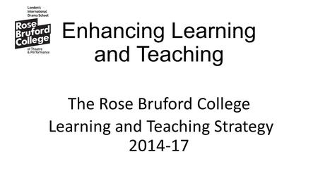 Enhancing Learning and Teaching The Rose Bruford College Learning and Teaching Strategy 2014-17.
