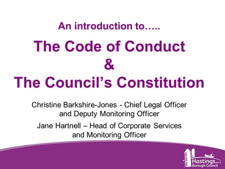 Www.hastings.gov.uk An introduction to….. The Code of Conduct & The Council’s Constitution Christine Barkshire-Jones - Chief Legal Officer and Deputy Monitoring.
