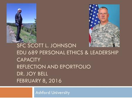 SFC SCOTT L. JOHNSON EDU 689 PERSONAL ETHICS & LEADERSHIP CAPACITY REFLECTION AND EPORTFOLIO DR. JOY BELL FEBRUARY 8, 2016 Ashford University.