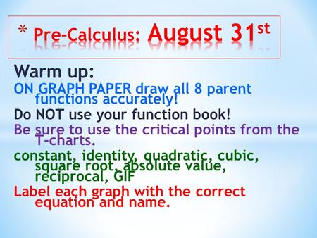 Warm up: ON GRAPH PAPER draw all 8 parent functions accurately! Do NOT use your function book! Be sure to use the critical points from the T-charts. constant,