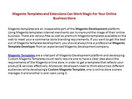 Magento Templates and Extensions Can Work Magic For Your Online Business Store Magento templates are an inseparable part of the Magento Development platform.