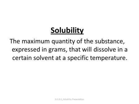 Solubility The maximum quantity of the substance, expressed in grams, that will dissolve in a certain solvent at a specific temperature. S-C-9-1_Solubility.
