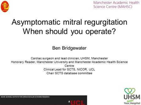 Asymptomatic mitral regurgitation When should you operate? Ben Bridgewater Cardiac surgeon and lead clinician, UHSM, Manchester Honorary Reader, Manchester.