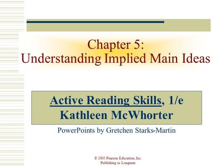 © 2005 Pearson Education, Inc. Publishing as Longman Chapter 5: Understanding Implied Main Ideas Active Reading Skills, 1/e Kathleen McWhorter PowerPoints.