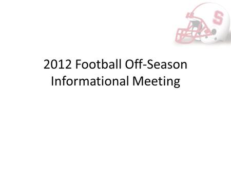 2012 Football Off-Season Informational Meeting. Purpose of Meeting Many events scheduled in the next couple of months designed to better prepare our team.
