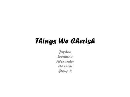 Things We Cherish Jaydon Leonardo Alexander Hannan Group 6.