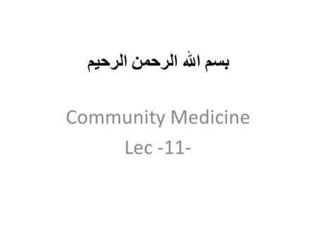 بسم الله الرحمن الرحيم Community Medicine Lec -11-