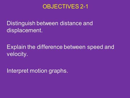 OBJECTIVES 2-1 Distinguish between distance and displacement. Explain the difference between speed and velocity. Interpret motion graphs.