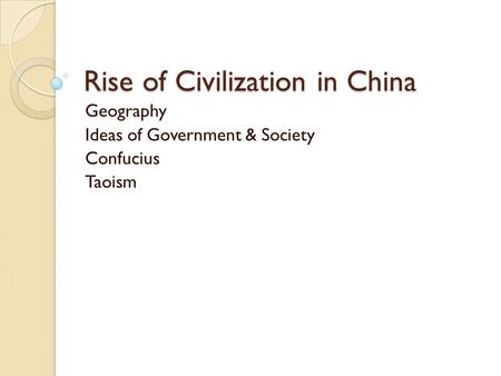 Rise of Civilization in China Geography Ideas of Government & Society Confucius Taoism.