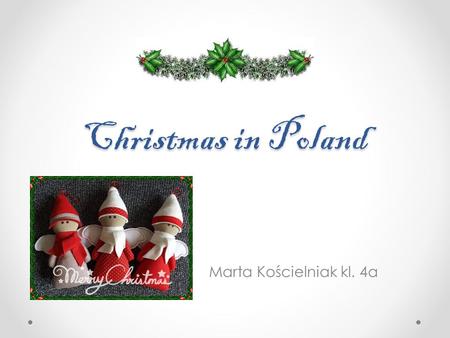 Christmas in Poland Marta Kościelniak kl. 4a. Christmas is the most popular family holiday in Poland. It is a very old festival. It starts on December.
