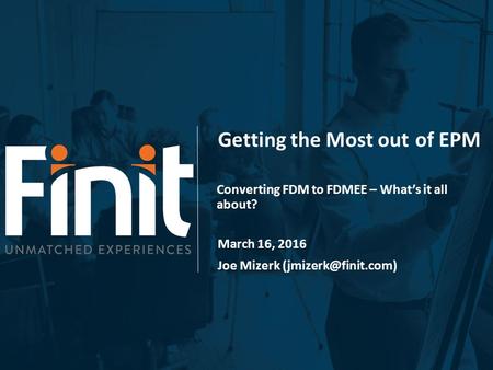 Getting the Most outof EPM Converting FDM to FDMEE – What’s it all about? March 16, 2016 Joe Mizerk
