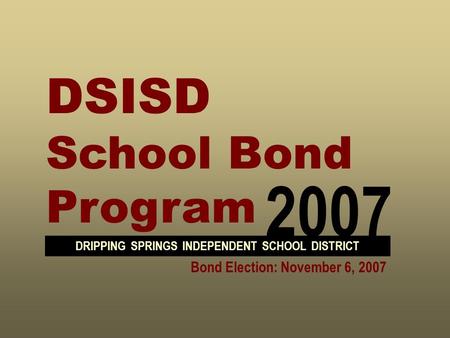 2007 DSISD School Bond Program DRIPPING SPRINGS INDEPENDENT SCHOOL DISTRICT Bond Election: November 6, 2007.