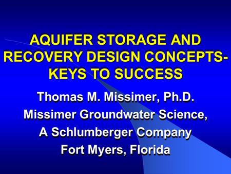 AQUIFER STORAGE AND RECOVERY DESIGN CONCEPTS- KEYS TO SUCCESS Thomas M. Missimer, Ph.D. Missimer Groundwater Science, A Schlumberger Company Fort Myers,