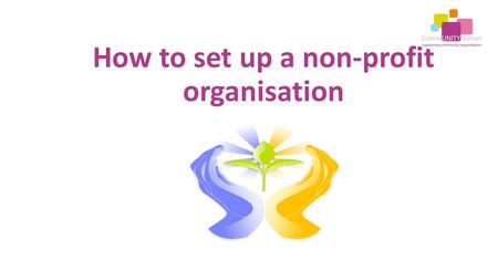 How to set up a non-profit organisation. Is there a need for your organisation? Are there gaps in services? Have you talked to people about what is needed.