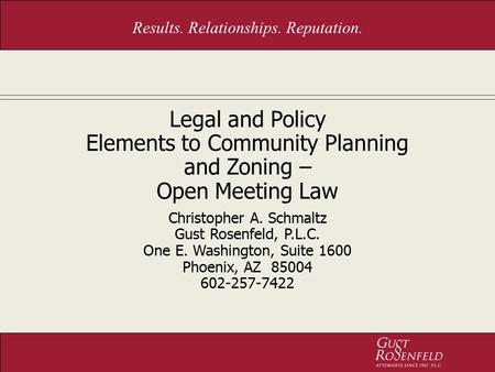 Results. Relationships. Reputation. Legal and Policy Elements to Community Planning and Zoning – Open Meeting Law Christopher A. Schmaltz Gust Rosenfeld,