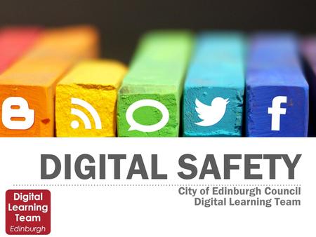 DIGITAL SAFETY City of Edinburgh Council Digital Learning Team.