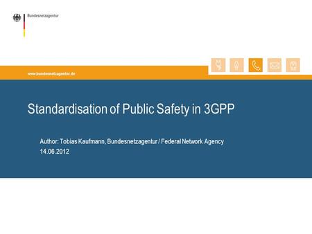 Www.bundesnetzagentur.de Author: Tobias Kaufmann, Bundesnetzagentur / Federal Network Agency 14.06.2012 Standardisation of Public Safety in 3GPP.
